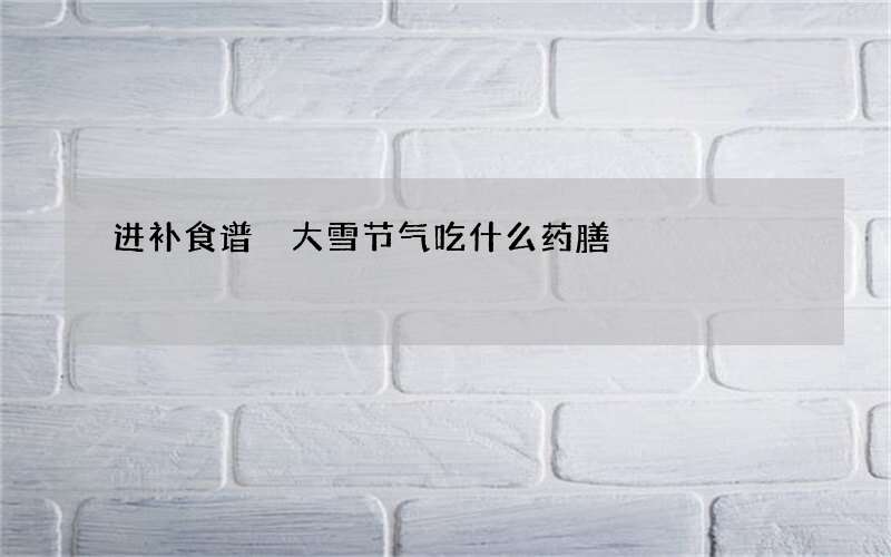 进补食谱 大雪节气吃什么药膳